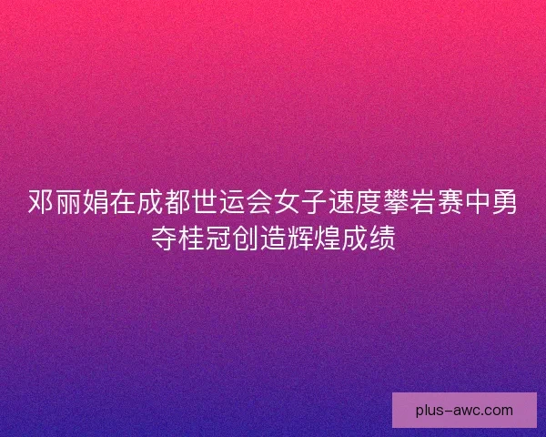 邓丽娟在成都世运会女子速度攀岩赛中勇夺桂冠创造辉煌成绩 邓丽娟在成都世运会女子速度攀岩赛中勇夺桂冠创造辉煌成绩