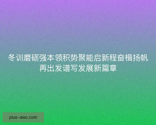 冬训磨砺强本领积势聚能启新程奋楫扬帆再出发谱写发展新篇章