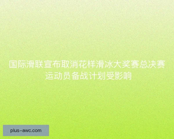 国际滑联宣布取消花样滑冰大奖赛总决赛 运动员备战计划受影响