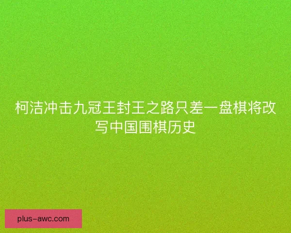 柯洁冲击九冠王封王之路只差一盘棋将改写中国围棋历史