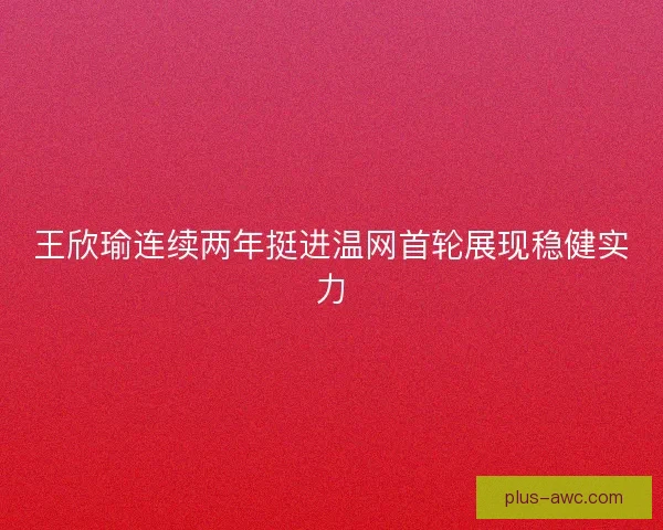 王欣瑜连续两年挺进温网首轮展现稳健实力