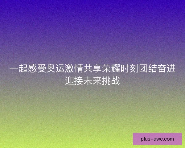 一起感受奥运激情共享荣耀时刻团结奋进迎接未来挑战 一起感受奥运激情共享荣耀时刻团结奋进迎接未来挑战