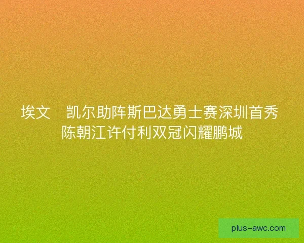 埃文・凯尔助阵斯巴达勇士赛深圳首秀 陈朝江许付利双冠闪耀鹏城