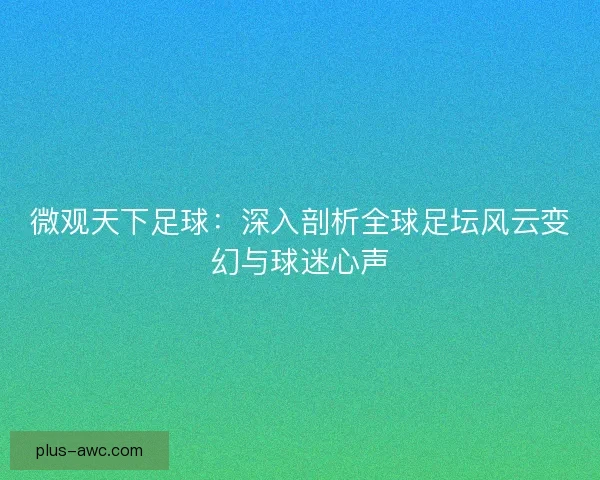 微观天下足球：深入剖析全球足坛风云变幻与球迷心声