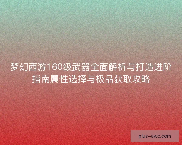 梦幻西游160级武器全面解析与打造进阶指南属性选择与极品获取攻略 梦幻西游160级武器全面解析与打造进阶指南属性选择与极品获取攻略