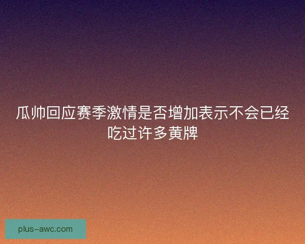 瓜帅回应赛季激情是否增加表示不会已经吃过许多黄牌