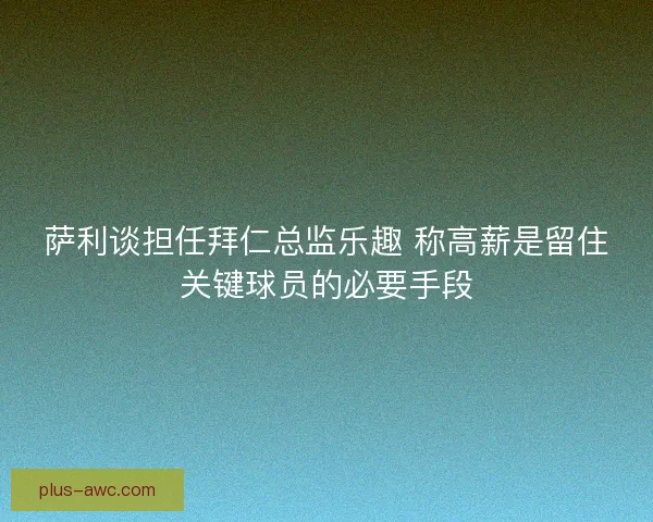 萨利谈担任拜仁总监乐趣 称高薪是留住关键球员的必要手段 萨利谈担任拜仁总监乐趣 称高薪是留住关键球员的必要手段