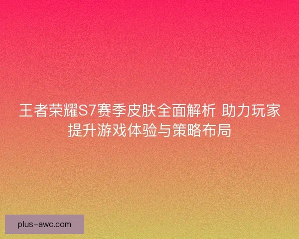 王者荣耀S7赛季皮肤全面解析 助力玩家提升游戏体验与策略布局