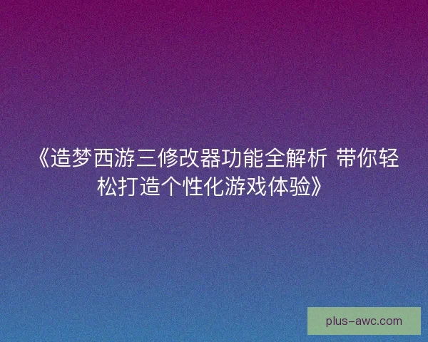 《造梦西游三修改器功能全解析 带你轻松打造个性化游戏体验》 《造梦西游三修改器功能全解析 带你轻松打造个性化游戏体验》