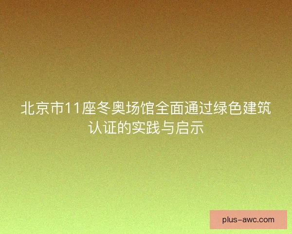 北京市11座冬奥场馆全面通过绿色建筑认证的实践与启示 北京市11座冬奥场馆全面通过绿色建筑认证的实践与启示